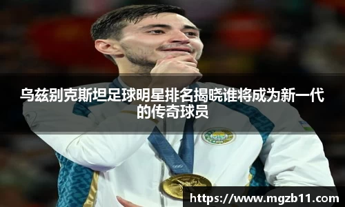 乌兹别克斯坦足球明星排名揭晓谁将成为新一代的传奇球员