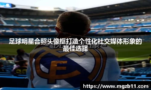 足球明星合照头像框打造个性化社交媒体形象的最佳选择