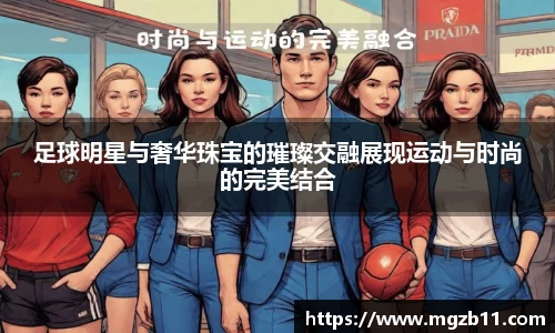 足球明星与奢华珠宝的璀璨交融展现运动与时尚的完美结合