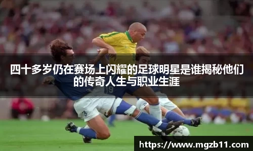 四十多岁仍在赛场上闪耀的足球明星是谁揭秘他们的传奇人生与职业生涯