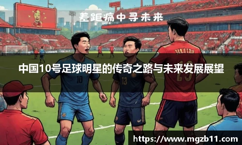 中国10号足球明星的传奇之路与未来发展展望